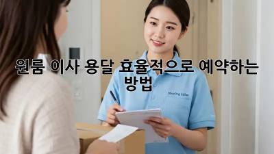원룸 이사, 용달 효율적으로 예약하는 방법