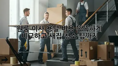 원룸 이사, 용달 비용 똑똑하게 비교하고 새집 청소 팁까지!